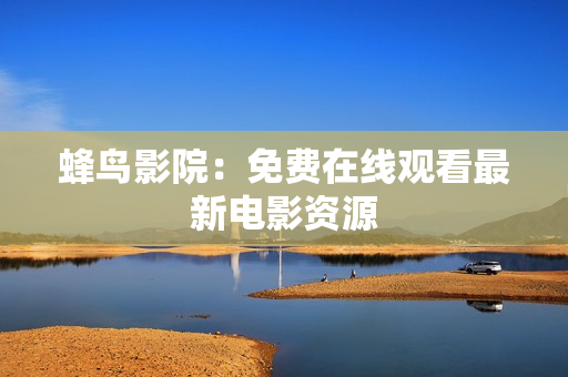 蜂鸟影院：免费在线观看最新电影资源