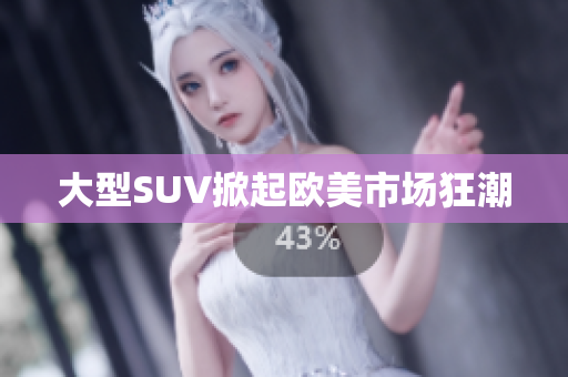 大型SUV掀起欧美市场狂潮