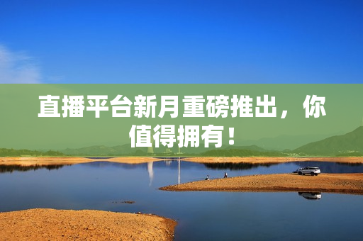 直播平台新月重磅推出，你值得拥有！
