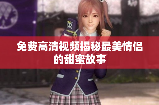 免费高清视频揭秘最美情侣的甜蜜故事
