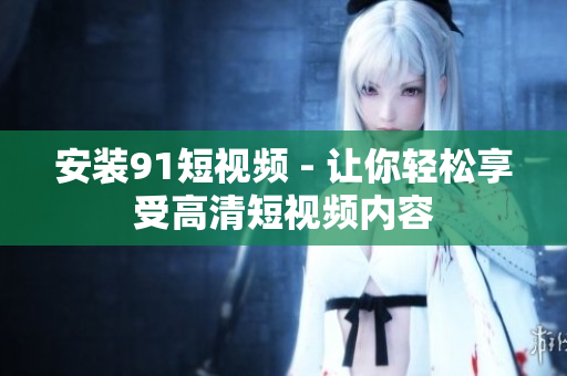安装91短视频 - 让你轻松享受高清短视频内容