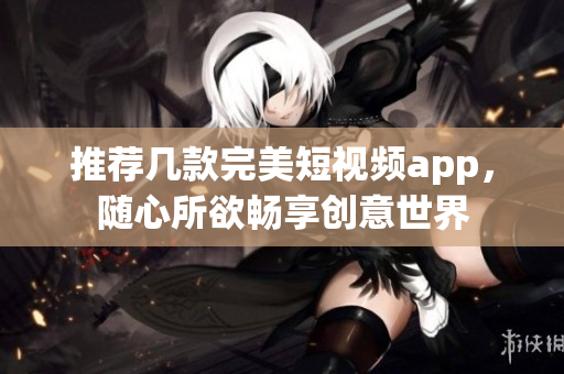 推荐几款完美短视频app，随心所欲畅享创意世界