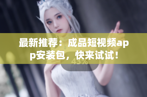 最新推荐：成品短视频app安装包，快来试试！