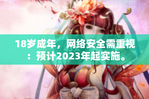 18岁成年，网络安全需重视：预计2023年起实施。
