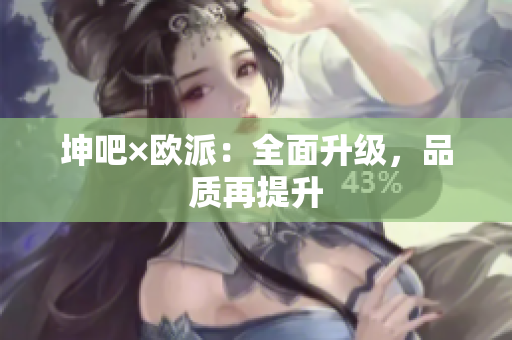 坤吧×欧派：全面升级，品质再提升