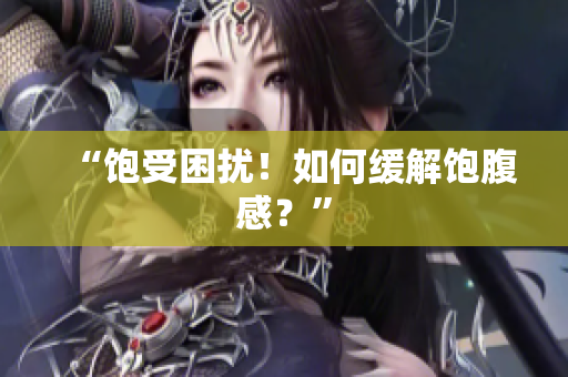 “饱受困扰！如何缓解饱腹感？”