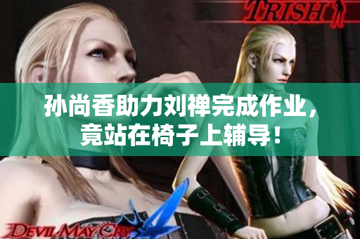 孙尚香助力刘禅完成作业，竟站在椅子上辅导！