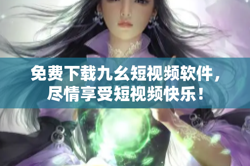 免费下载九幺短视频软件，尽情享受短视频快乐！