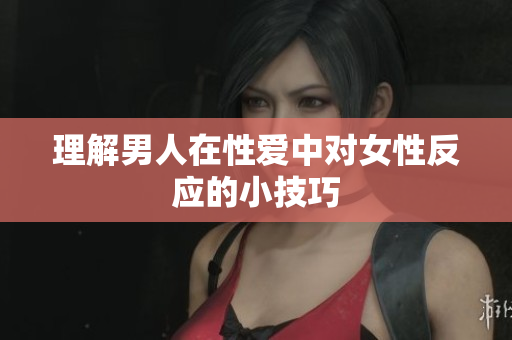 理解男人在性爱中对女性反应的小技巧