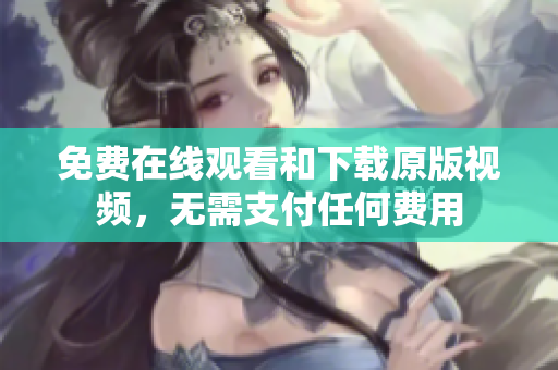 免费在线观看和下载原版视频，无需支付任何费用