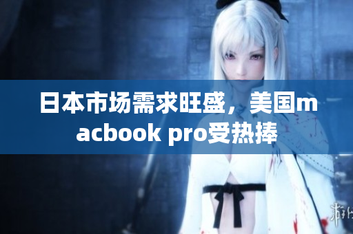 日本市场需求旺盛，美国macbook pro受热捧