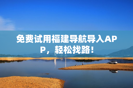 免费试用福建导航导入APP，轻松找路！
