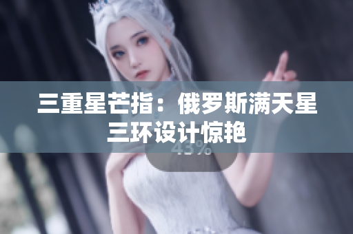 三重星芒指：俄罗斯满天星三环设计惊艳