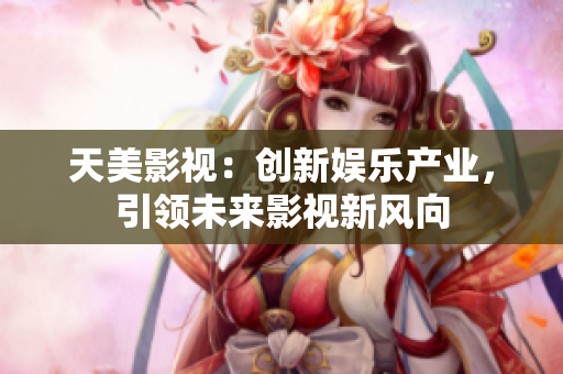 天美影视：创新娱乐产业，引领未来影视新风向
