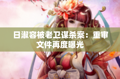 日淑容被老卫谋杀案：重审文件再度曝光