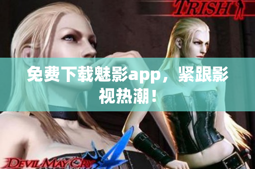 免费下载魅影app，紧跟影视热潮！