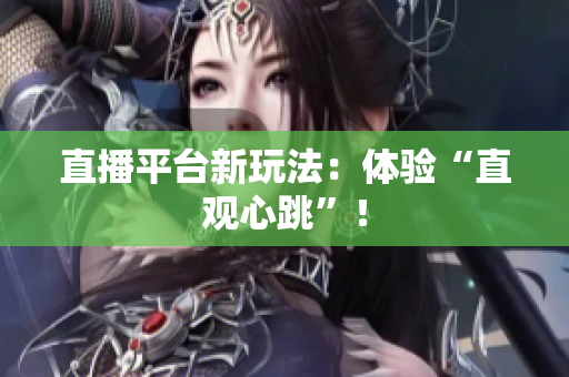 直播平台新玩法：体验“直观心跳”！