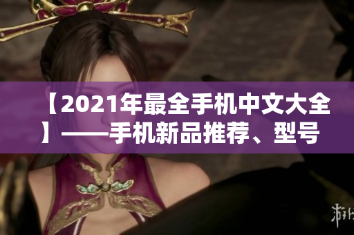 【2021年最全手机中文大全】——手机新品推荐、型号解析！