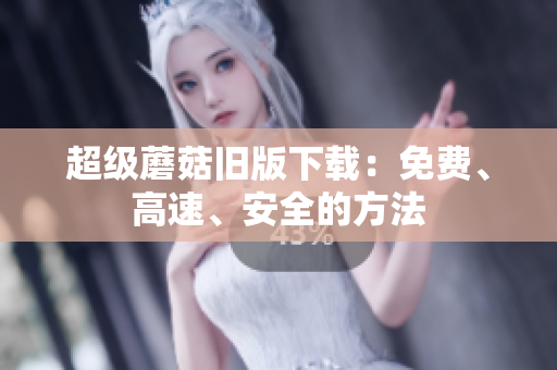 超级蘑菇旧版下载：免费、高速、安全的方法