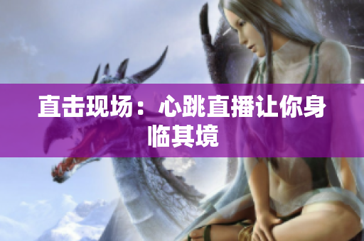 直击现场：心跳直播让你身临其境