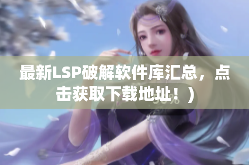 最新LSP破解软件库汇总，点击获取下载地址！)