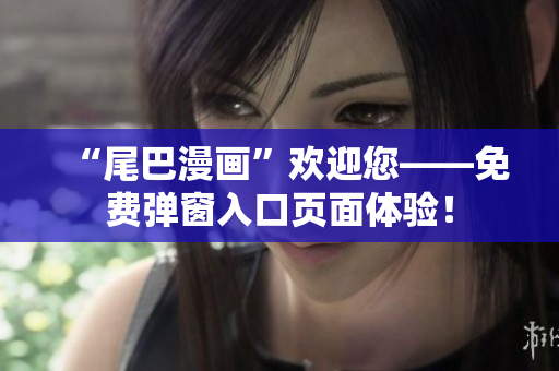 “尾巴漫画”欢迎您——免费弹窗入口页面体验！