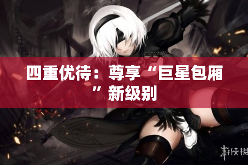 四重优待：尊享“巨星包厢”新级别