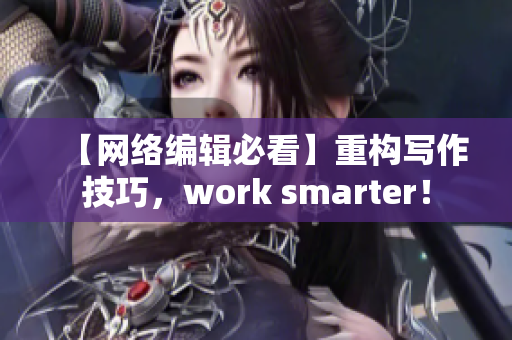 【网络编辑必看】重构写作技巧，work smarter！