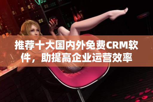 推荐十大国内外免费CRM软件，助提高企业运营效率