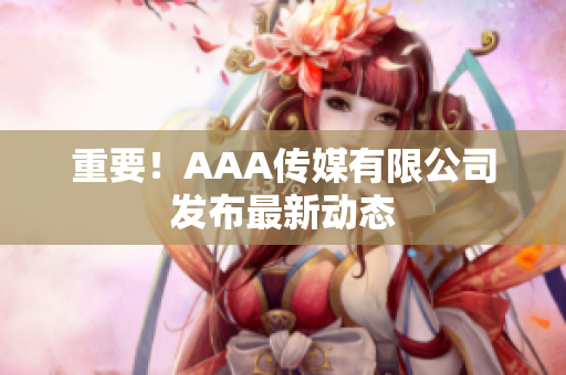 重要！AAA传媒有限公司发布最新动态