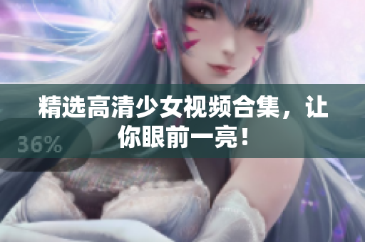 精选高清少女视频合集，让你眼前一亮！