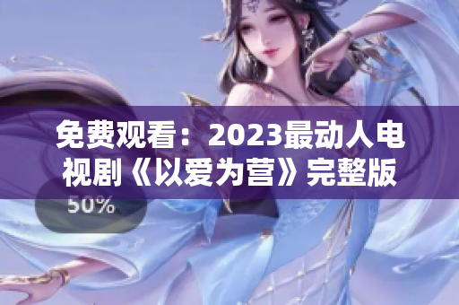 免费观看：2023最动人电视剧《以爱为营》完整版