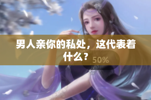 男人亲你的私处，这代表着什么？