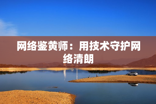 网络鉴黄师：用技术守护网络清朗