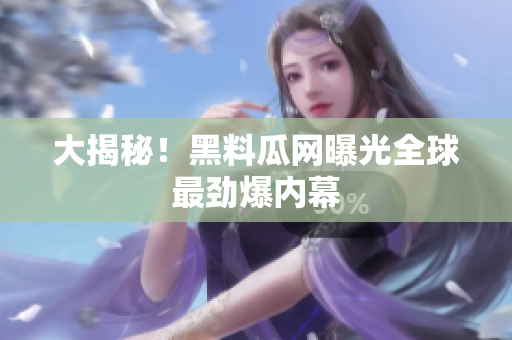 大揭秘！黑料瓜网曝光全球最劲爆内幕