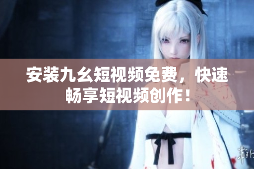安装九幺短视频免费，快速畅享短视频创作！