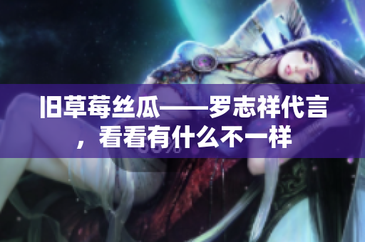 旧草莓丝瓜——罗志祥代言，看看有什么不一样