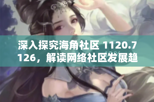 深入探究海角社区 1120.7126，解读网络社区发展趋势