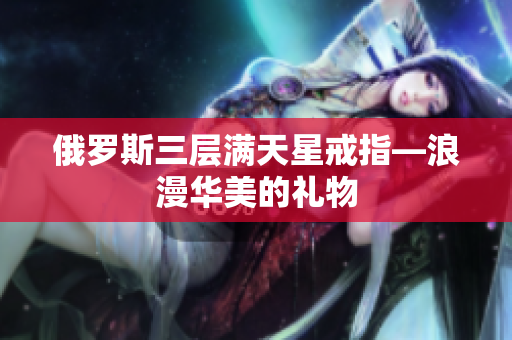 俄罗斯三层满天星戒指—浪漫华美的礼物
