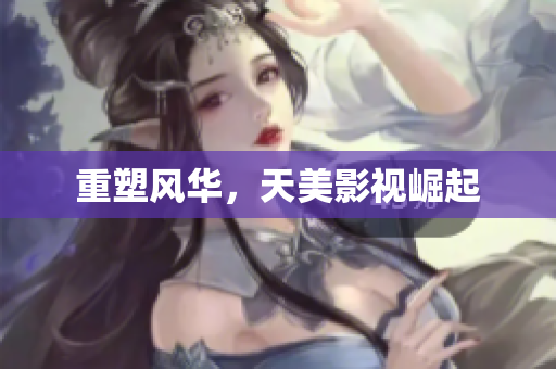 重塑风华，天美影视崛起
