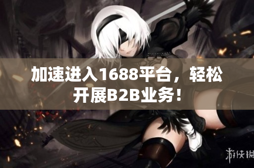 加速进入1688平台，轻松开展B2B业务！