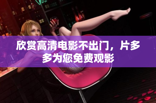 欣赏高清电影不出门，片多多为您免费观影