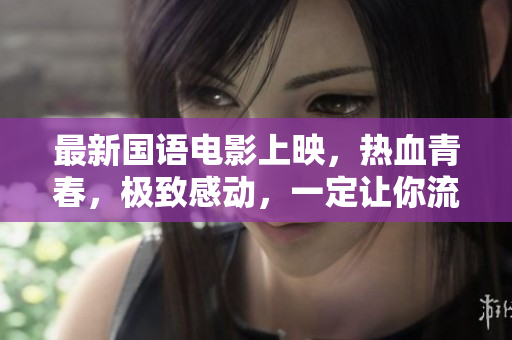 最新国语电影上映，热血青春，极致感动，一定让你流泪