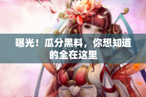 曝光！瓜分黑料，你想知道的全在这里