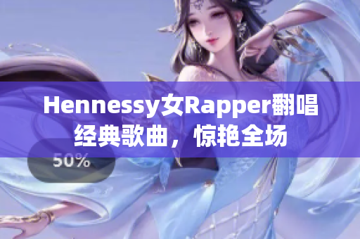 Hennessy女Rapper翻唱经典歌曲，惊艳全场