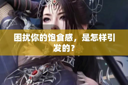 困扰你的饱食感，是怎样引发的？