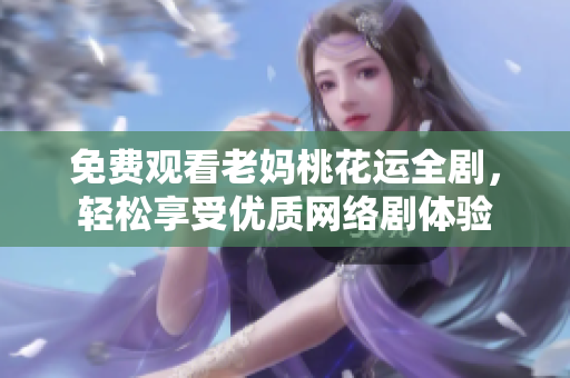 免费观看老妈桃花运全剧，轻松享受优质网络剧体验