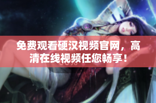 免费观看硬汉视频官网，高清在线视频任您畅享！