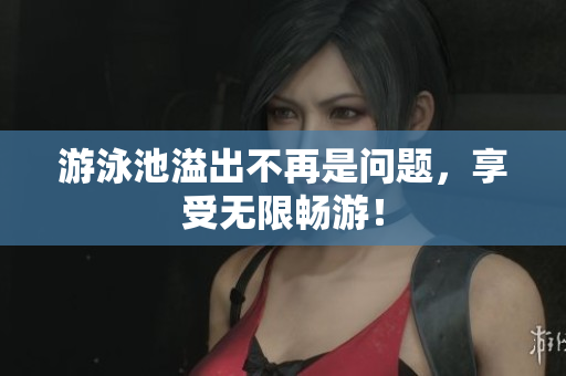 游泳池溢出不再是问题，享受无限畅游！
