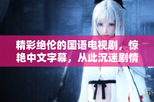 精彩绝伦的国语电视剧，惊艳中文字幕，从此沉迷剧情。